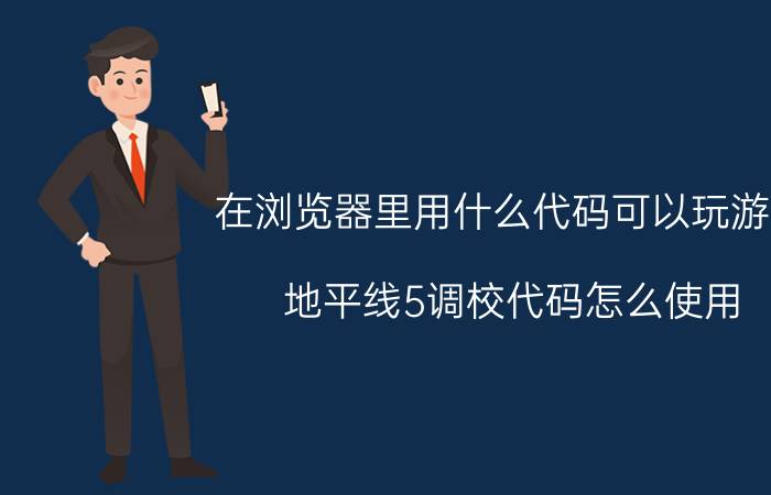 在浏览器里用什么代码可以玩游戏 地平线5调校代码怎么使用？